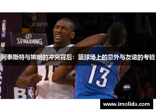 阿泰斯特与姚明的冲突背后：篮球场上的意外与友谊的考验