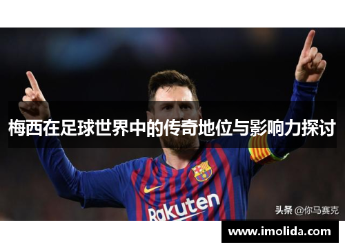 梅西在足球世界中的传奇地位与影响力探讨