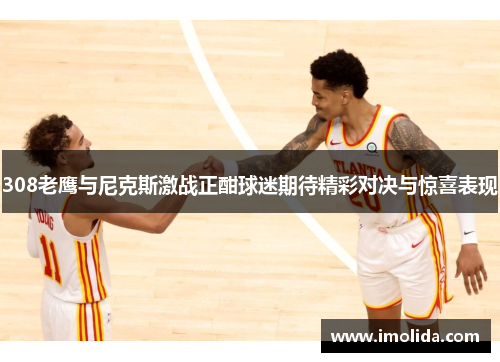 308老鹰与尼克斯激战正酣球迷期待精彩对决与惊喜表现
