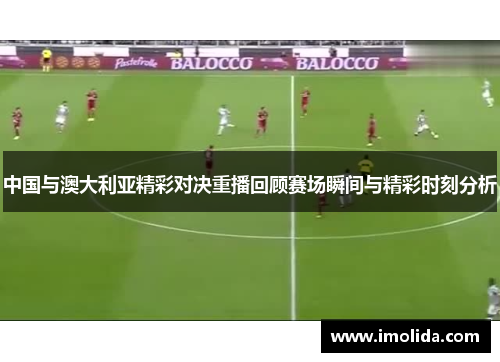 中国与澳大利亚精彩对决重播回顾赛场瞬间与精彩时刻分析