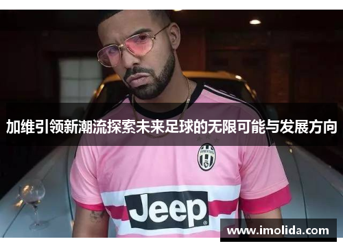加维引领新潮流探索未来足球的无限可能与发展方向