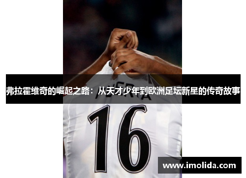 弗拉霍维奇的崛起之路：从天才少年到欧洲足坛新星的传奇故事