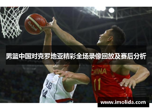 男篮中国对克罗地亚精彩全场录像回放及赛后分析