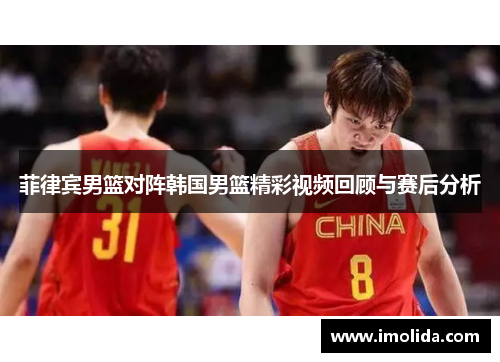 菲律宾男篮对阵韩国男篮精彩视频回顾与赛后分析